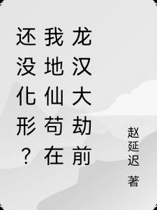 还没化形？我地仙苟在龙汉大劫前还没化形？我地仙苟在龙汉大劫前